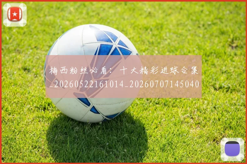 梅西粉丝必看：十大精彩进球合集_20260522161014_20260707145040_20260731182126