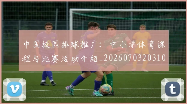 中国校园排球推广:中小学体育课程与比赛活动介绍_20260703203101_20260716183439