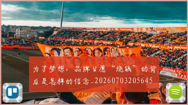 为了梦想，品牌甘愿“烧钱”的背后是怎样的信念_20260703205645