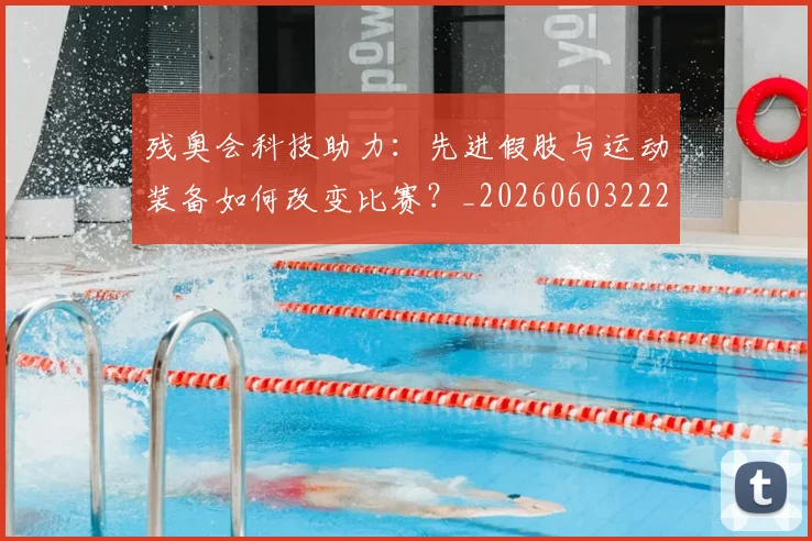 残奥会科技助力：先进假肢与运动装备如何改变比赛？_20260603222621_20260801170636