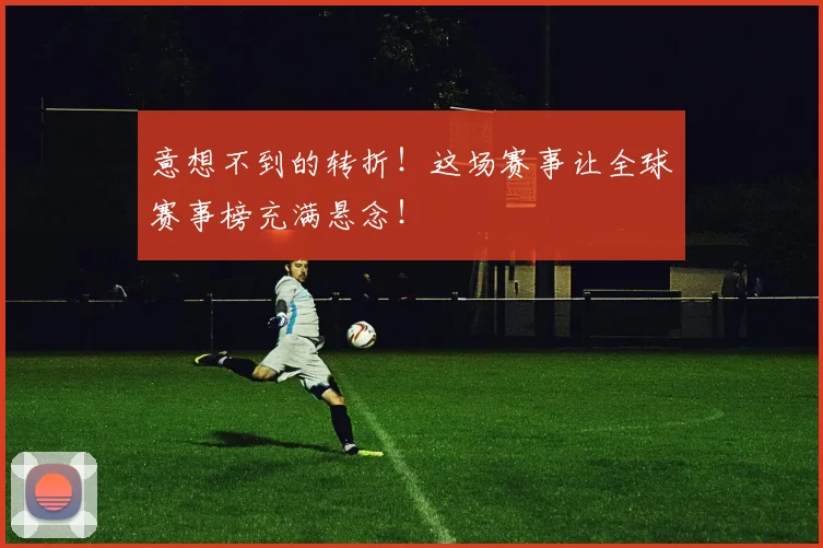意想不到的转折！这场赛事让全球赛事榜充满悬念！