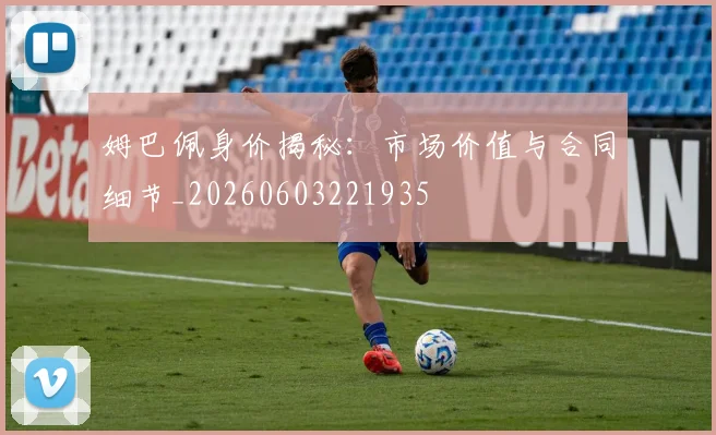 姆巴佩身价揭秘：市场价值与合同细节_20260603221935