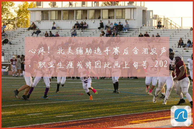 心疼!北美辅助选手赛后含泪发声,职业生涯或将因此画上句号_20260704173951