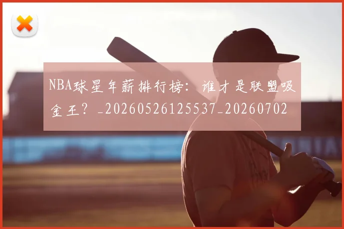 NBA球星年薪排行榜：谁才是联盟吸金王？_20260526125537_20260702170844