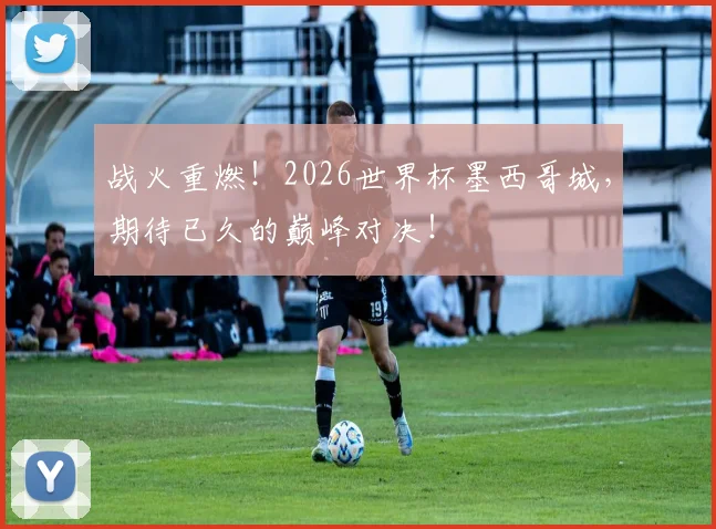 战火重燃！2026世界杯墨西哥城，期待已久的巅峰对决！