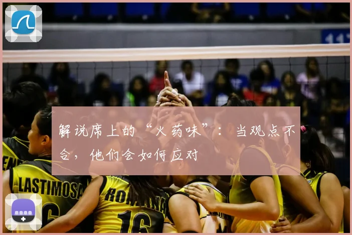 解说席上的“火药味”：当观点不合，他们会如何应对