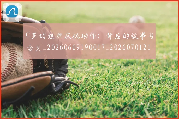C罗的经典庆祝动作：背后的故事与含义_20260609190017_20260701213715_20260712052547