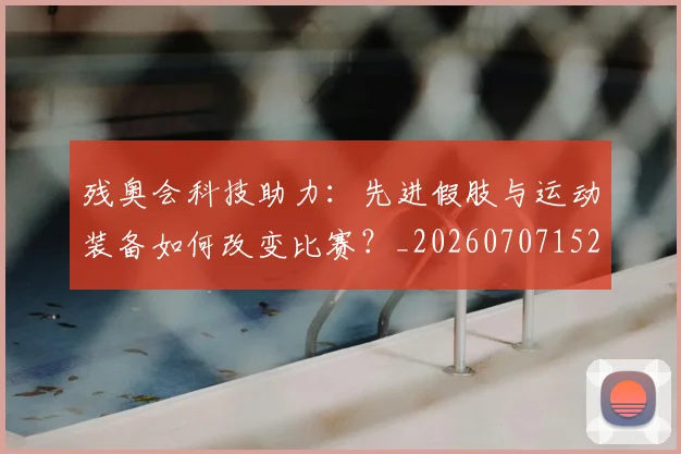 残奥会科技助力：先进假肢与运动装备如何改变比赛？_20260707152730