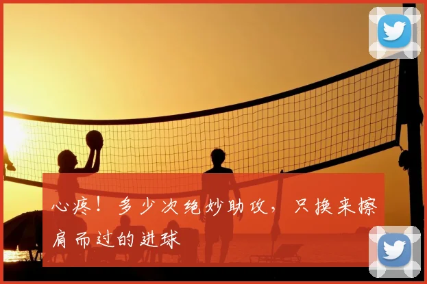 心疼！多少次绝妙助攻，只换来擦肩而过的进球