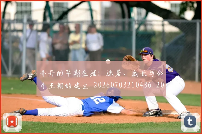 乔丹的早期生涯：选秀、成长与公牛王朝的建立_20260703210436_20260716192429