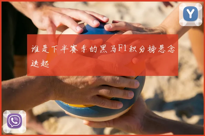 谁是下半赛季的黑马F1积分榜悬念迭起
