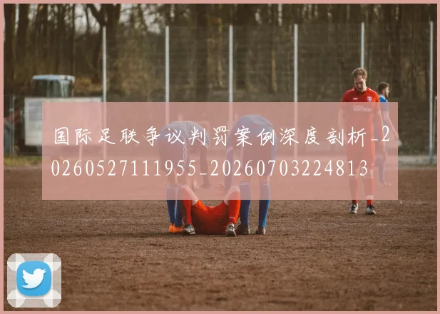 国际足联争议判罚案例深度剖析_20260527111955_20260703224813