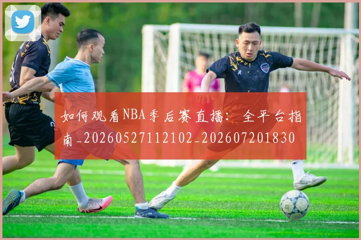 如何观看NBA季后赛直播：全平台指南_20260527112102_20260720183031