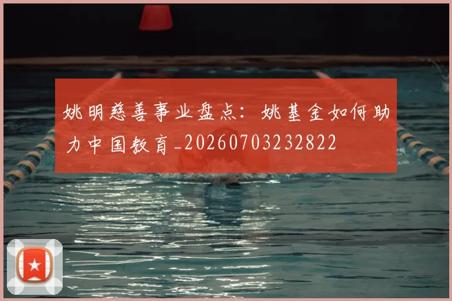 姚明慈善事业盘点：姚基金如何助力中国教育_20260703232822
