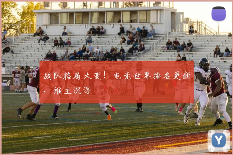 战队格局大变！电竞世界排名更新，谁主沉浮