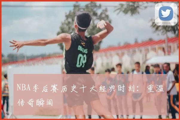 NBA季后赛历史十大经典时刻:重温传奇瞬间