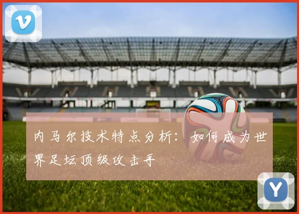 内马尔技术特点分析：如何成为世界足坛顶级攻击手