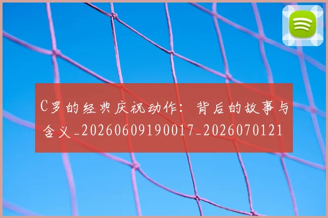 C罗的经典庆祝动作：背后的故事与含义_20260609190017_20260701213715_20260712052547