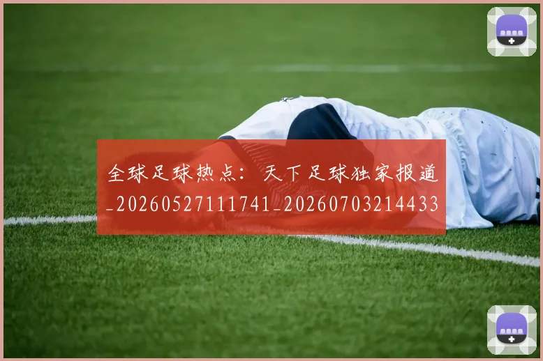 全球足球热点：天下足球独家报道_20260527111741_20260703214433_20260718003947