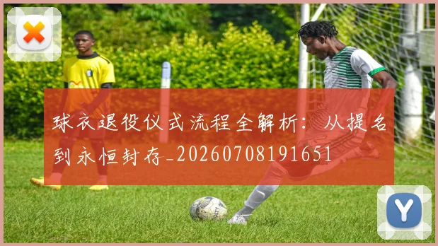 球衣退役仪式流程全解析：从提名到永恒封存_20260708191651