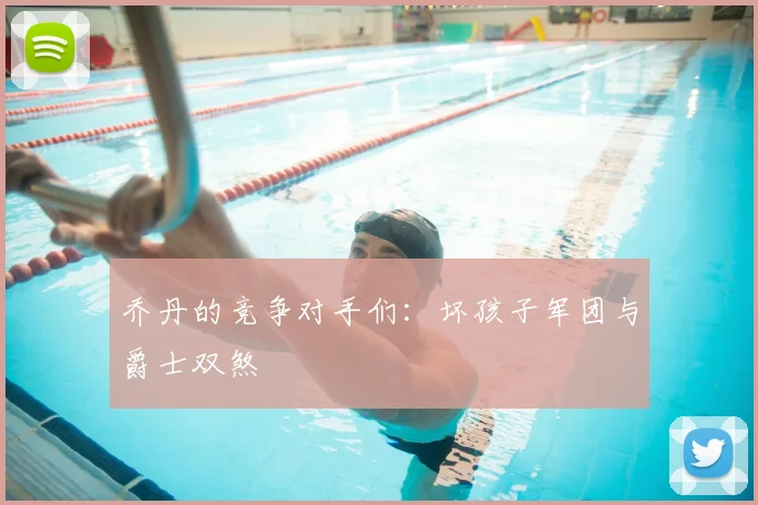 乔丹的竞争对手们：坏孩子军团与爵士双煞