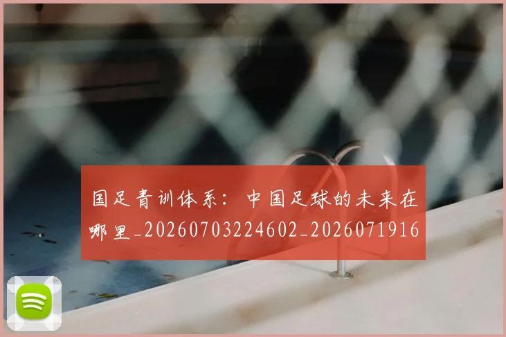 国足青训体系：中国足球的未来在哪里_20260703224602_20260719165641