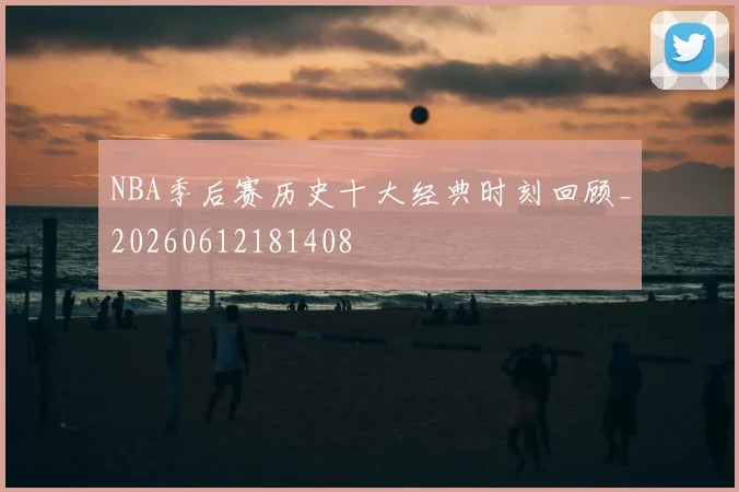 NBA季后赛历史十大经典时刻回顾_20260612181408