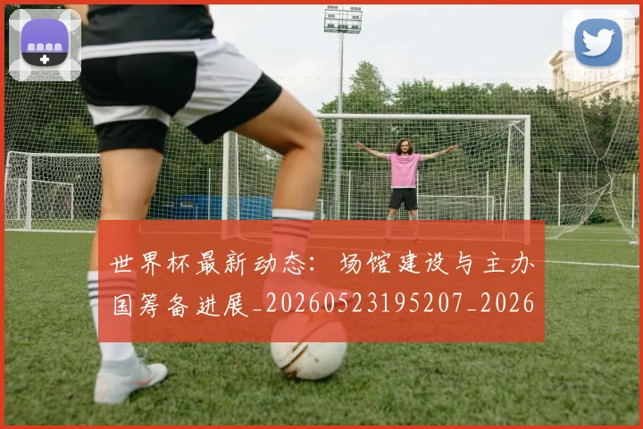 世界杯最新动态：场馆建设与主办国筹备进展_20260523195207_20260702174019_20260715190912