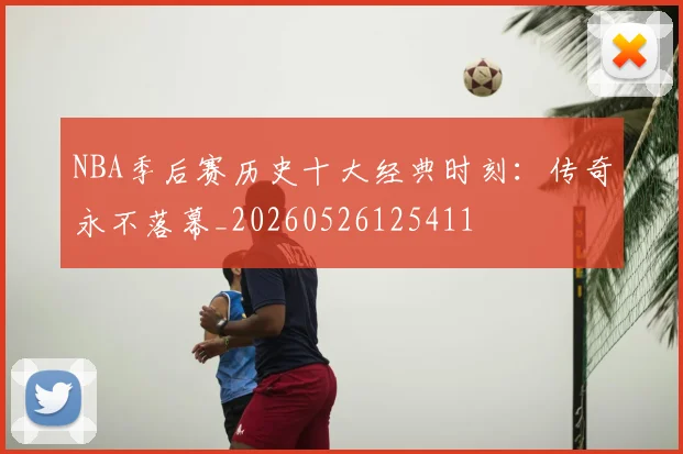 NBA季后赛历史十大经典时刻：传奇永不落幕_20260526125411