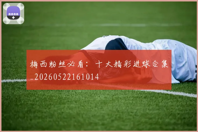 梅西粉丝必看：十大精彩进球合集_20260522161014