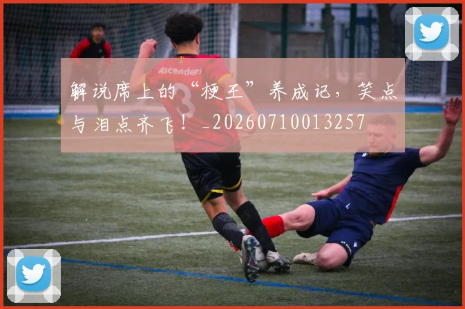 解说席上的“梗王”养成记,笑点与泪点齐飞!_20260710013257