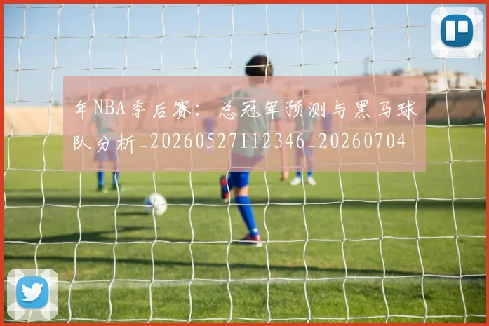 年NBA季后赛：总冠军预测与黑马球队分析_20260527112346_20260704171503_20260722154857