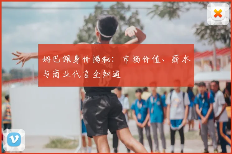 姆巴佩身价揭秘:市场价值、薪水与商业代言全知道