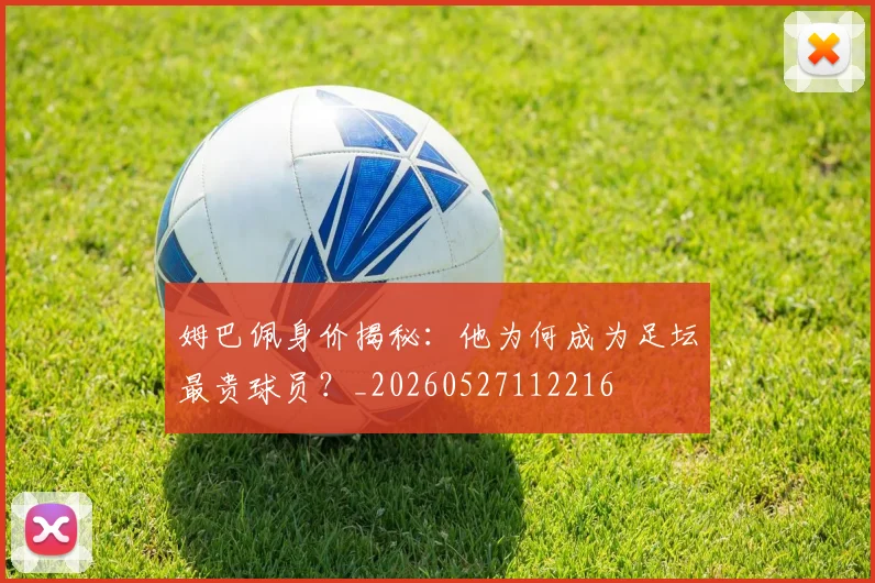 姆巴佩身价揭秘:他为何成为足坛最贵球员?_20260527112216