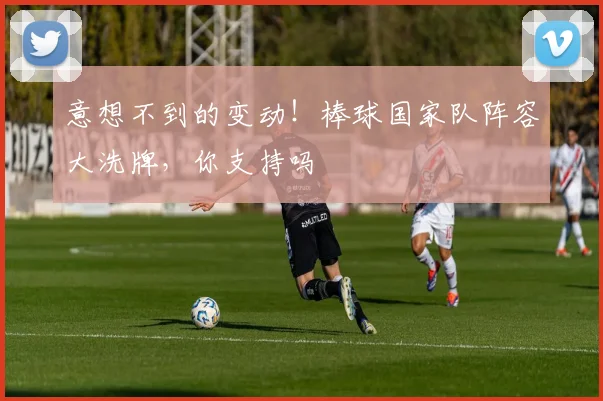 意想不到的变动！棒球国家队阵容大洗牌，你支持吗