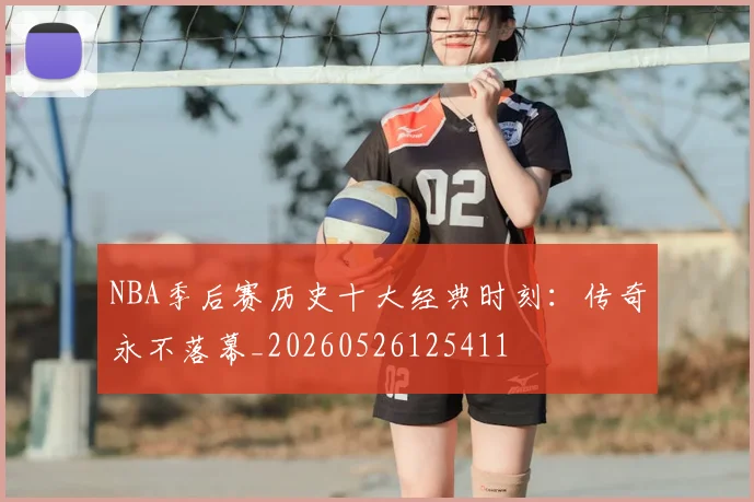 NBA季后赛历史十大经典时刻：传奇永不落幕_20260526125411
