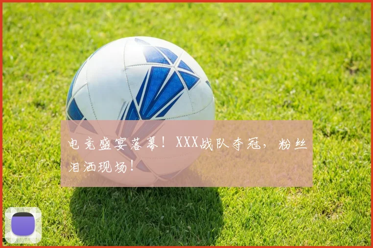 电竞盛宴落幕！XXX战队夺冠，粉丝泪洒现场！