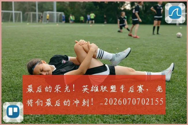 最后的荣光！英雄联盟季后赛，老将们最后的冲刺！_20260707021555_20260731173550