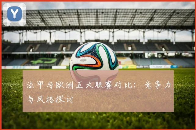 法甲与欧洲五大联赛对比：竞争力与风格探讨