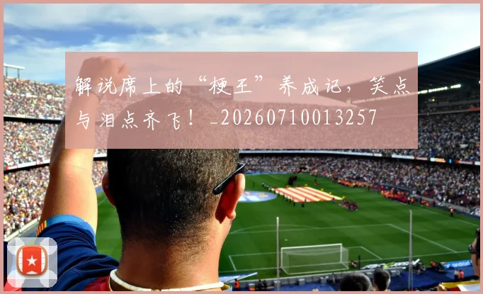 解说席上的“梗王”养成记，笑点与泪点齐飞！_20260710013257
