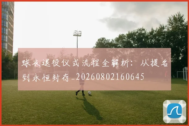 球衣退役仪式流程全解析：从提名到永恒封存_20260802160645