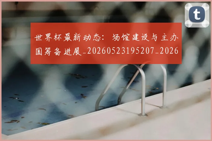 世界杯最新动态：场馆建设与主办国筹备进展_20260523195207_20260702174019_20260715190912