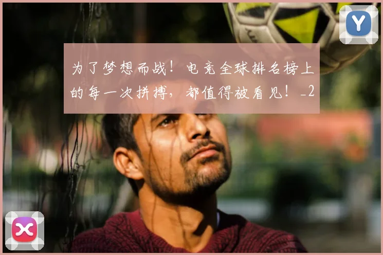 为了梦想而战！电竞全球排名榜上的每一次拼搏，都值得被看见！_20260703205644