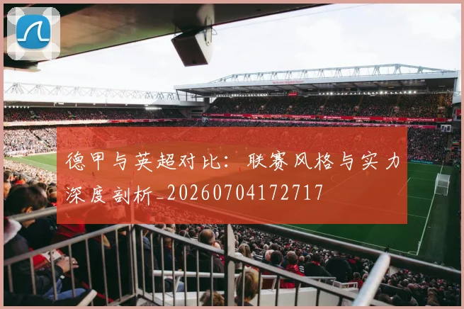 德甲与英超对比：联赛风格与实力深度剖析_20260704172717