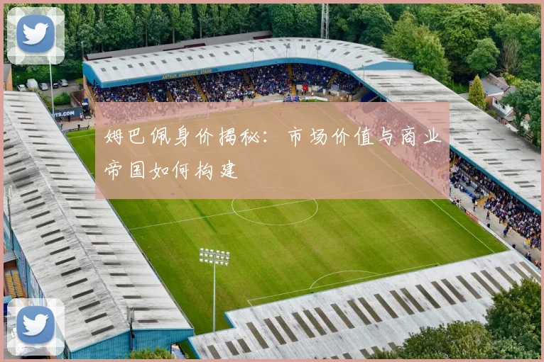 姆巴佩身价揭秘:市场价值与商业帝国如何构建