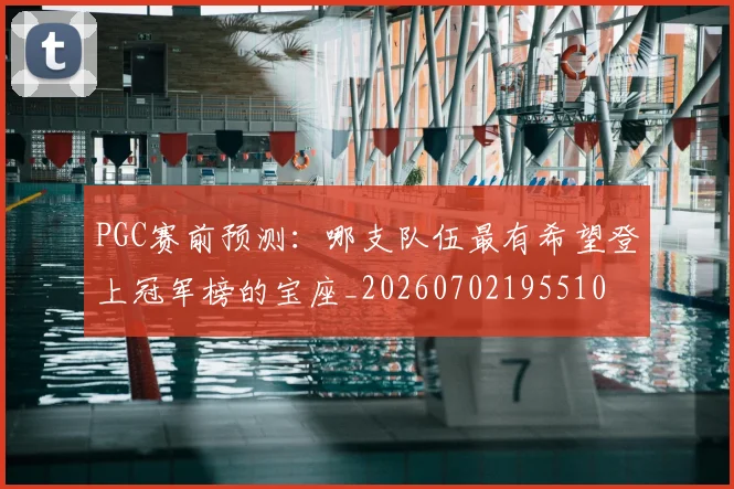 PGC赛前预测：哪支队伍最有希望登上冠军榜的宝座_20260702195510