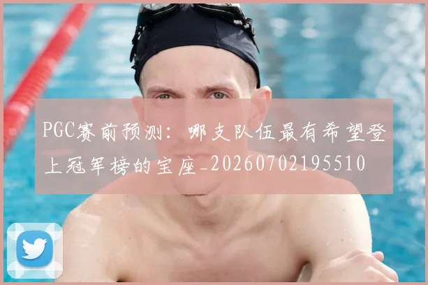 PGC赛前预测：哪支队伍最有希望登上冠军榜的宝座_20260702195510