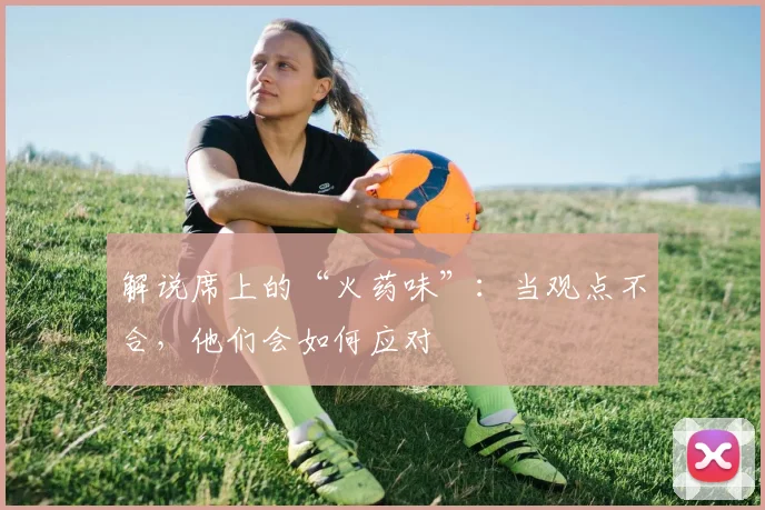 解说席上的“火药味”：当观点不合，他们会如何应对
