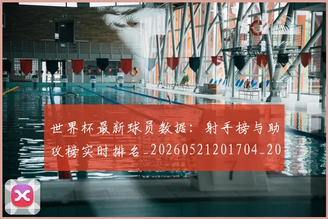 世界杯最新球员数据：射手榜与助攻榜实时排名_20260521201704_20260702174644