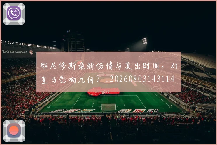 维尼修斯最新伤情与复出时间，对皇马影响几何？_20260803143114